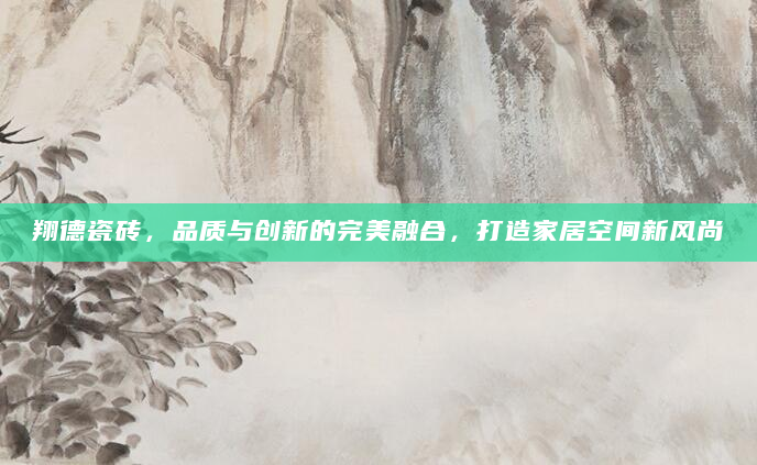 翔德瓷砖，品质与创新的完美融合，打造家居空间新风尚