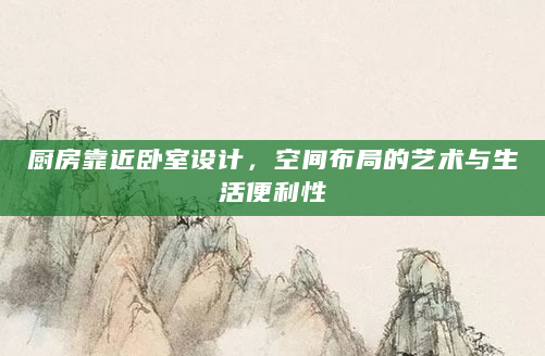 厨房靠近卧室设计，空间布局的艺术与生活便利性