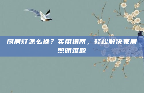 厨房灯怎么换？实用指南，轻松解决家居照明难题
