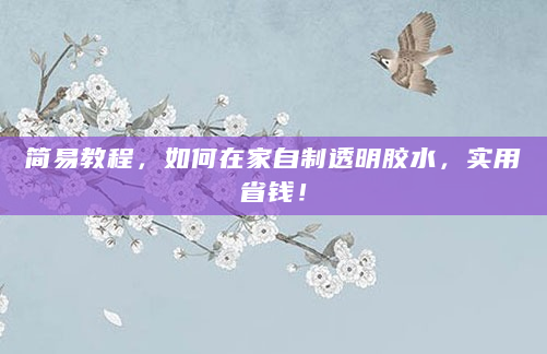 简易教程，如何在家自制透明胶水，实用省钱！