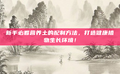 新手必看营养土的配制方法，打造健康植物生长环境！