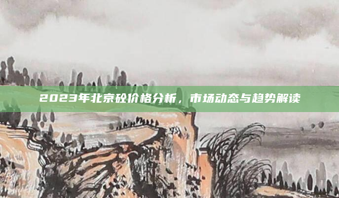2023年北京砼价格分析，市场动态与趋势解读