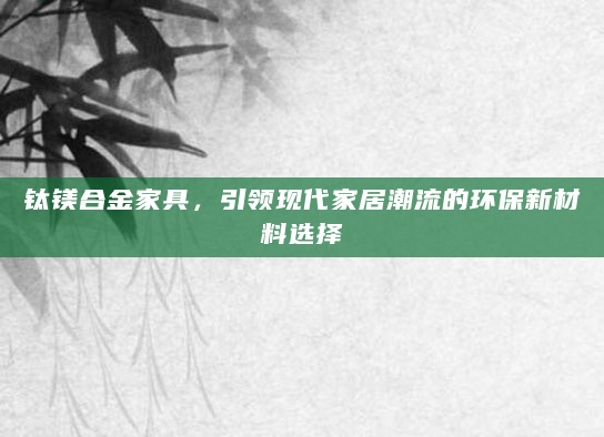 钛镁合金家具，引领现代家居潮流的环保新材料选择