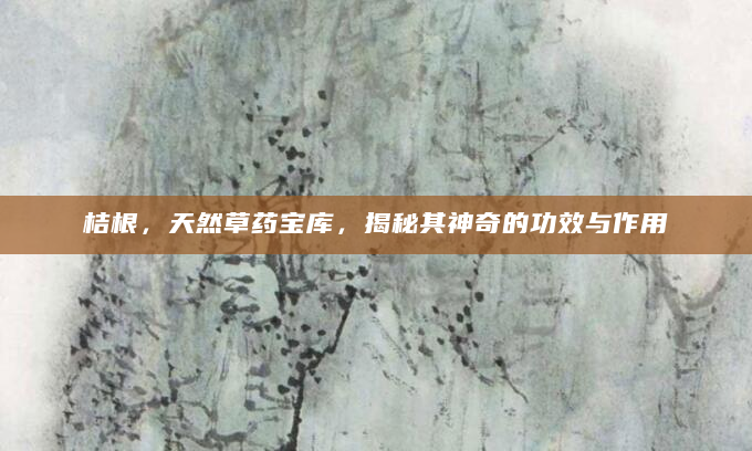 桔根，天然草药宝库，揭秘其神奇的功效与作用