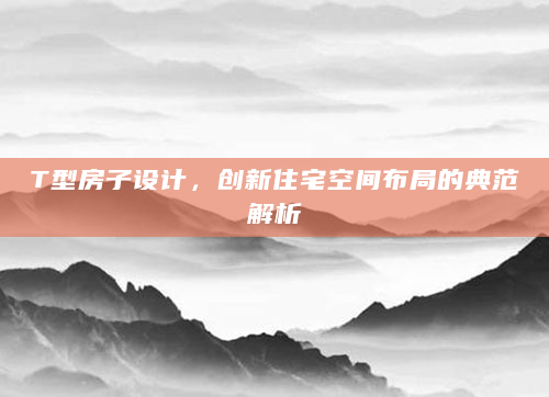 T型房子设计，创新住宅空间布局的典范解析