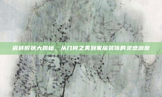 瓷砖形状大揭秘，从几何之美到家居装饰的灵感源泉