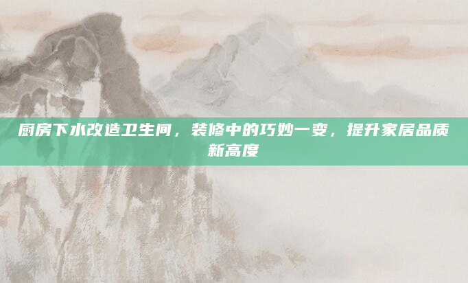 厨房下水改造卫生间，装修中的巧妙一变，提升家居品质新高度