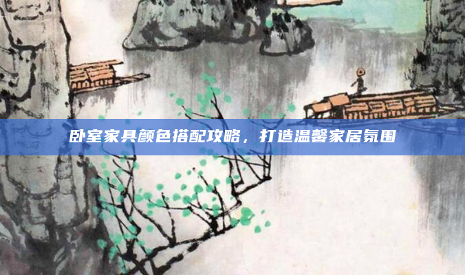 卧室家具颜色搭配攻略，打造温馨家居氛围