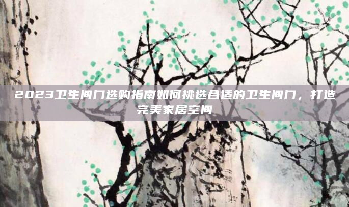 2023卫生间门选购指南如何挑选合适的卫生间门，打造完美家居空间