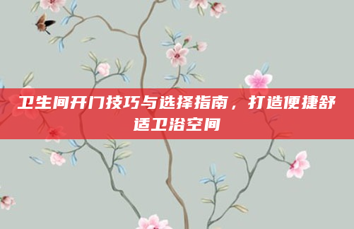 卫生间开门技巧与选择指南，打造便捷舒适卫浴空间