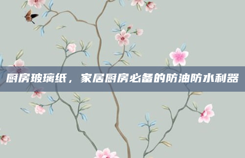 厨房玻璃纸，家居厨房必备的防油防水利器