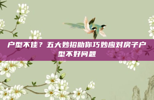 户型不佳？五大妙招助你巧妙应对房子户型不好问题