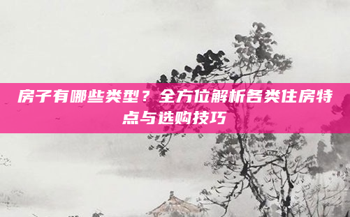房子有哪些类型？全方位解析各类住房特点与选购技巧