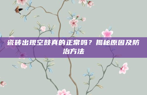 瓷砖出现空鼓真的正常吗？揭秘原因及防治方法