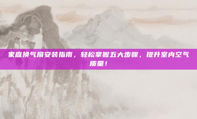 家庭换气扇安装指南，轻松掌握五大步骤，提升室内空气质量！