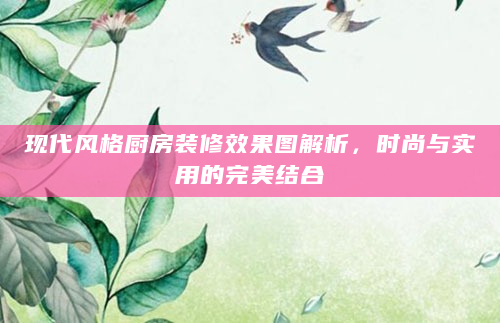 现代风格厨房装修效果图解析，时尚与实用的完美结合