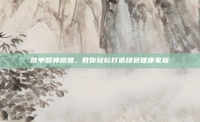 除甲醛神器醋，教你轻松打造绿色健康家居