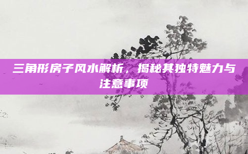 三角形房子风水解析，揭秘其独特魅力与注意事项