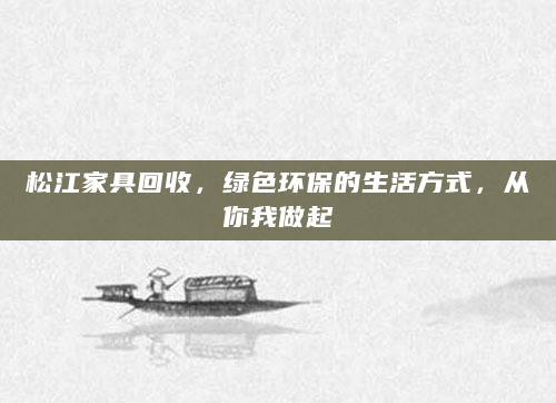 松江家具回收，绿色环保的生活方式，从你我做起