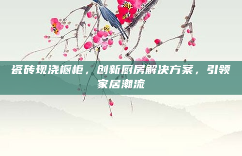 瓷砖现浇橱柜，创新厨房解决方案，引领家居潮流