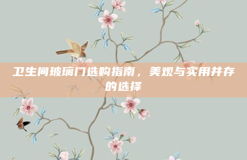 卫生间玻璃门选购指南，美观与实用并存的选择