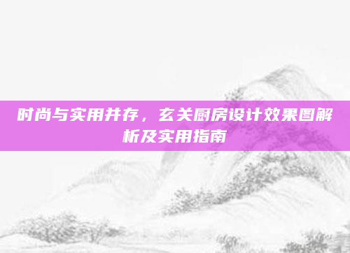 时尚与实用并存，玄关厨房设计效果图解析及实用指南