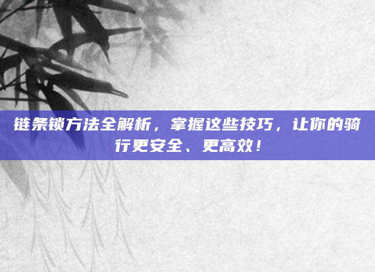 链条锁方法全解析，掌握这些技巧，让你的骑行更安全、更高效！
