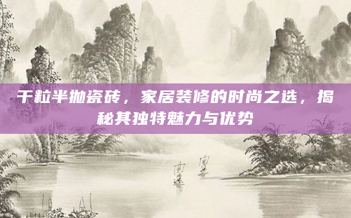 干粒半抛瓷砖，家居装修的时尚之选，揭秘其独特魅力与优势