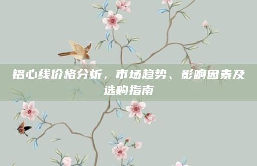 铝心线价格分析，市场趋势、影响因素及选购指南