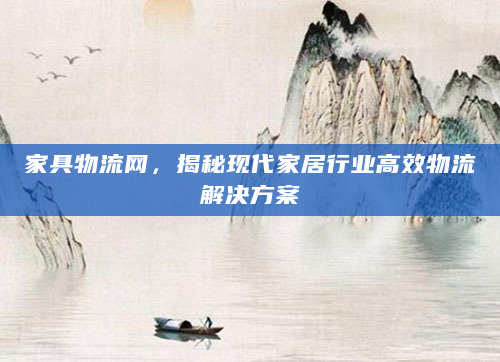 家具物流网，揭秘现代家居行业高效物流解决方案