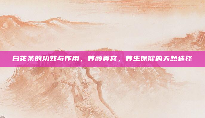 白花茶的功效与作用，养颜美容，养生保健的天然选择