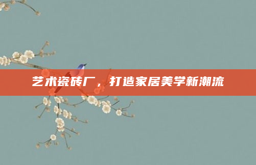 艺术瓷砖厂，打造家居美学新潮流