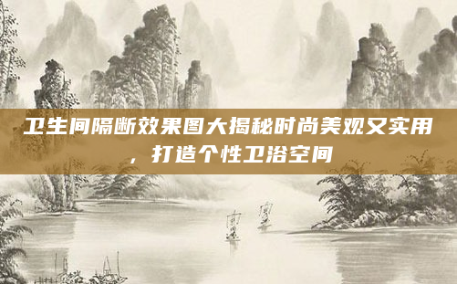 卫生间隔断效果图大揭秘时尚美观又实用，打造个性卫浴空间