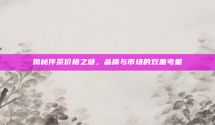 揭秘伴茶价格之谜，品质与市场的双重考量