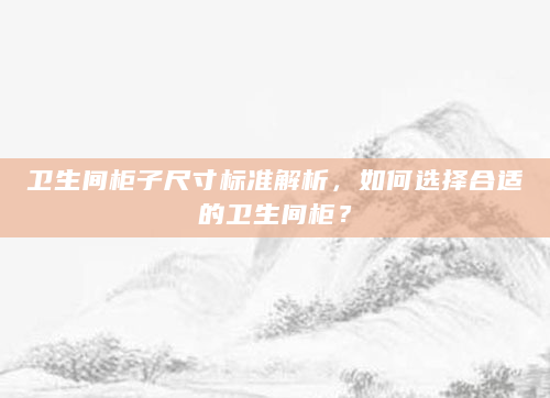 卫生间柜子尺寸标准解析，如何选择合适的卫生间柜？