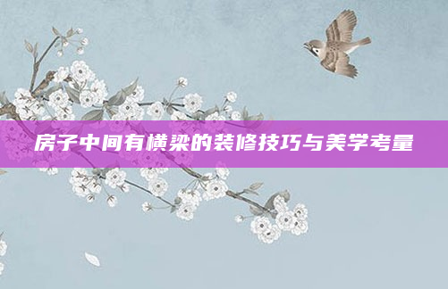 房子中间有横梁的装修技巧与美学考量