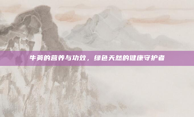 牛蒡的营养与功效，绿色天然的健康守护者