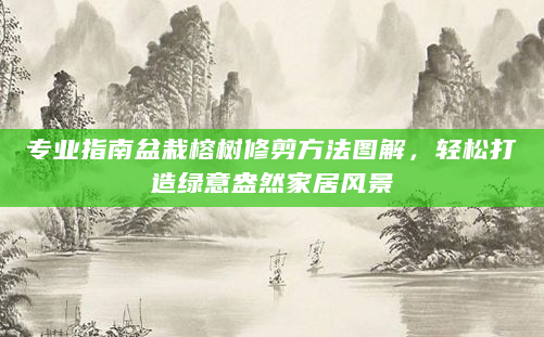 专业指南盆栽榕树修剪方法图解，轻松打造绿意盎然家居风景