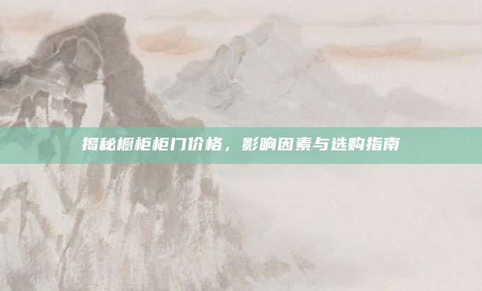 揭秘橱柜柜门价格，影响因素与选购指南
