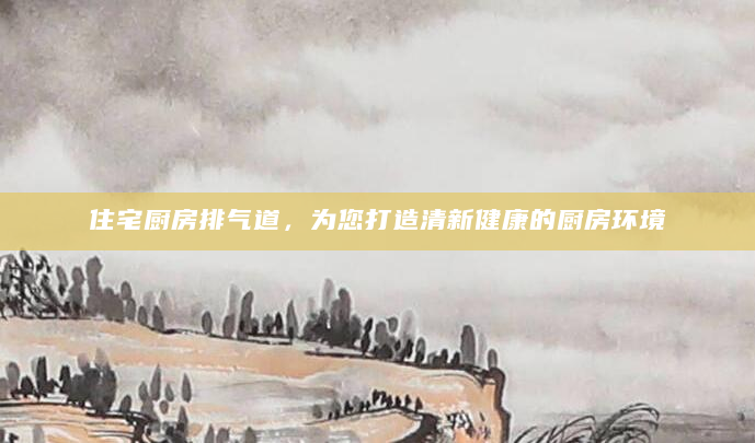 住宅厨房排气道，为您打造清新健康的厨房环境