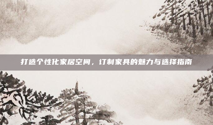 打造个性化家居空间，订制家具的魅力与选择指南