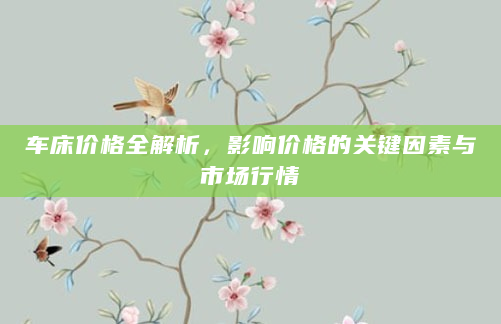车床价格全解析，影响价格的关键因素与市场行情