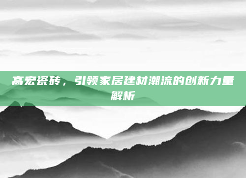 高宏瓷砖，引领家居建材潮流的创新力量解析