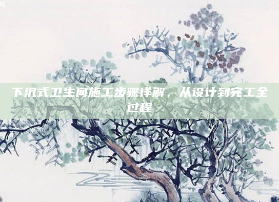 下沉式卫生间施工步骤详解，从设计到完工全过程
