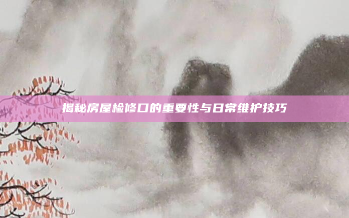 揭秘房屋检修口的重要性与日常维护技巧