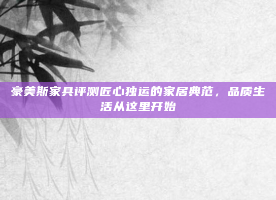 豪美斯家具评测匠心独运的家居典范，品质生活从这里开始