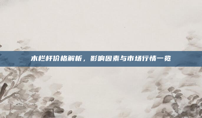 木栏杆价格解析，影响因素与市场行情一览