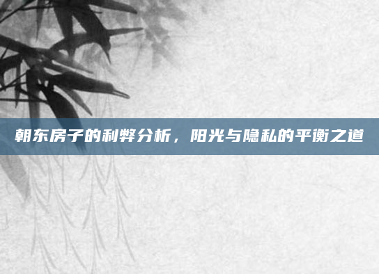 朝东房子的利弊分析，阳光与隐私的平衡之道