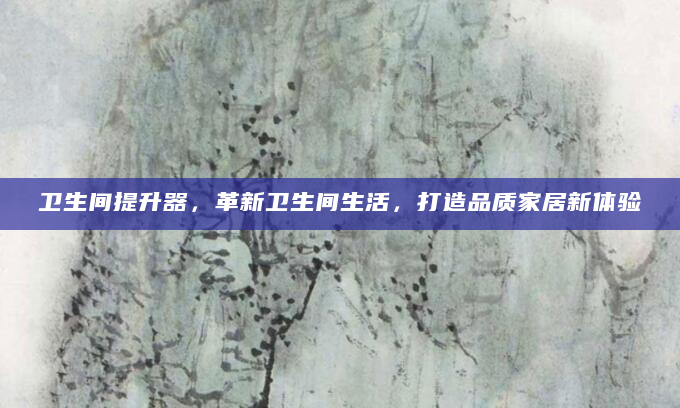 卫生间提升器，革新卫生间生活，打造品质家居新体验