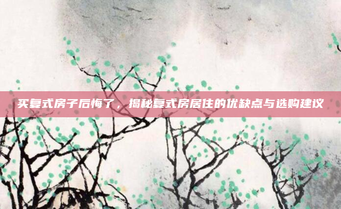买复式房子后悔了，揭秘复式房居住的优缺点与选购建议